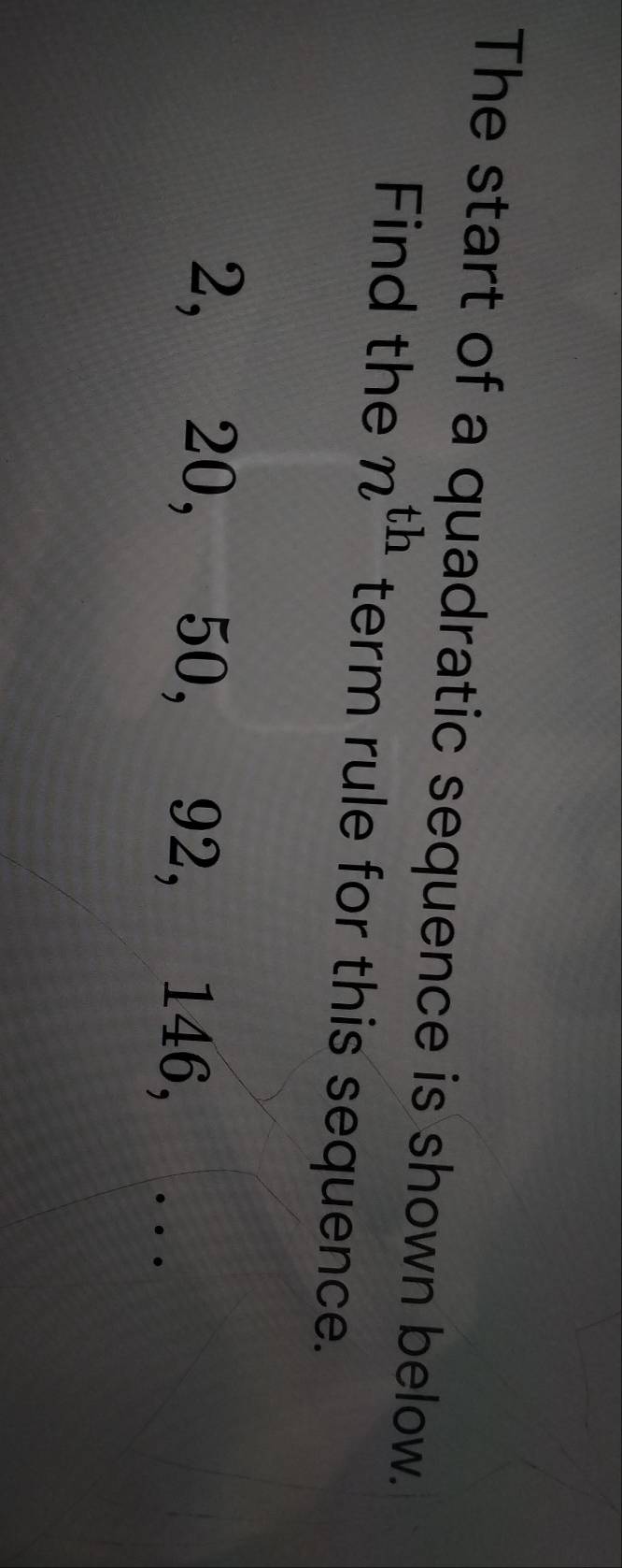 The start of a quadratic sequence is shown below. 
Find the n^(th) term rule for this sequence.
2, 20, 50, 92, 146,_