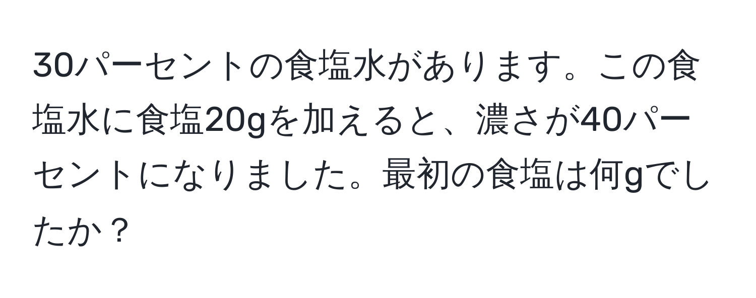 30パーセントの食塩水があります。この食塩水に食塩20gを加えると、濃さが40パーセントになりました。最初の食塩は何gでしたか？