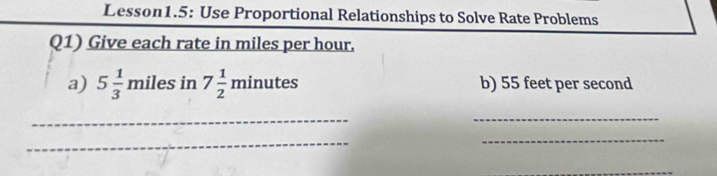 Lesson1.5: Use Proportional Relationships to Solve Rate Problems 
Q1) Give each rate in miles per hour. 
a) 5 1/3 milesin 7 1/2 minutes b) 55 feet per second
__ 
_ 
_ 
_