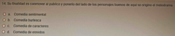 Su finalidad es conmover al publico y ponerío dell lado de los personajes buenos de aqui se origino el melodrama.
a. Cornedia sentimental
b. Comedia burlesca
c. Comedia de caracteres
d. Comedia de envedos