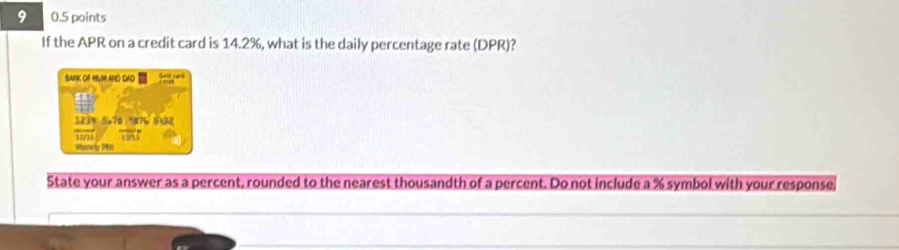 9 0.5 points 
If the APR on a credit card is 14.2%, what is the daily percentage rate (DPR)? 
BANK Of HUM AND SAD 
223%: 5x78 / 1æ?1 
ii overline TWS 
Manwiy 266 
State your answer as a percent, rounded to the nearest thousandth of a percent. Do not include a % symbol with your response,