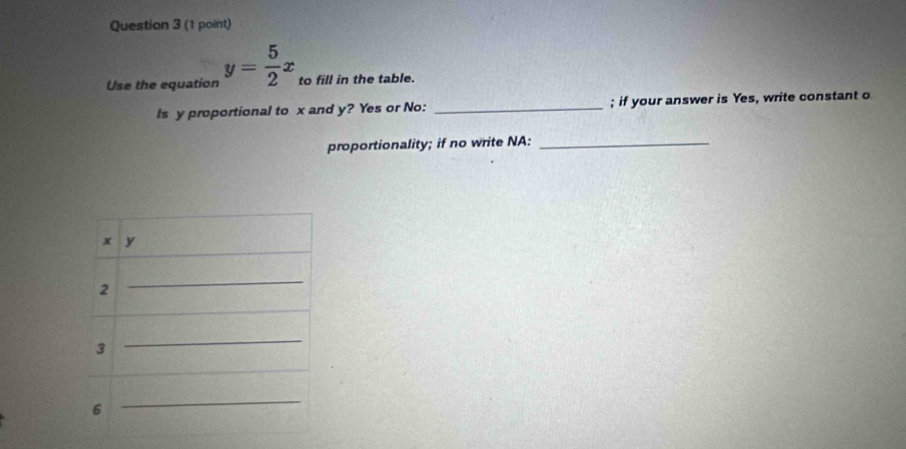 Use the equation y= 5/2 x to fill in the table. 
Is y proportional to x and y? Yes or No: _; if your answer is Yes, write constant o 
proportionality; if no write NA:_