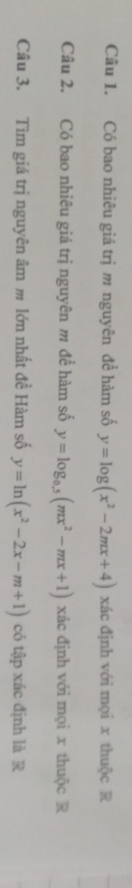 Có bao nhiêu giá trị m nguyên đề hàm số y=log (x^2-2mx+4) xác định với mọi x thuộc R
Câu 2. Có bao nhiêu giá trị nguyên m để hàm số y=log _0.5(mx^2-mx+1) xác định với mọi x thuộc R
Câu 3. Tìm giá trị nguyên âm m lớn nhất đề Hàm số y=ln (x^2-2x-m+1) có tập xác định là R