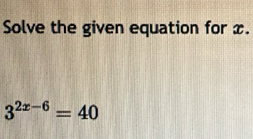 Solve the given equation for x.
3^(2x-6)=40