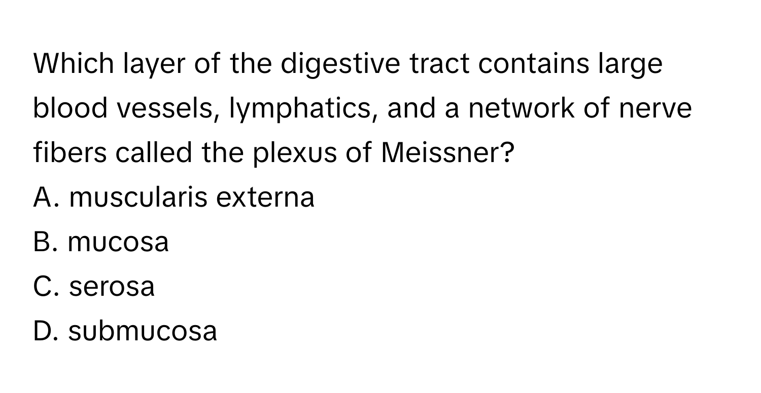 Which layer of the digestive tract contains large blood vessels, lymphatics, and a network of nerve fibers called the plexus of Meissner?

A. muscularis externa
B. mucosa
C. serosa
D. submucosa