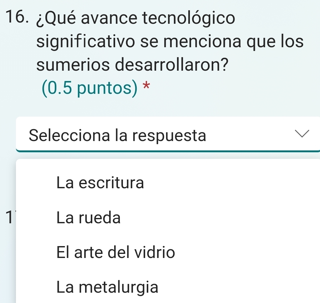 ¿Qué avance tecnológico
significativo se menciona que los
sumerios desarrollaron?
(0.5 puntos) *
Selecciona la respuesta
La escritura
1 La rueda
El arte del vidrio
La metalurgia