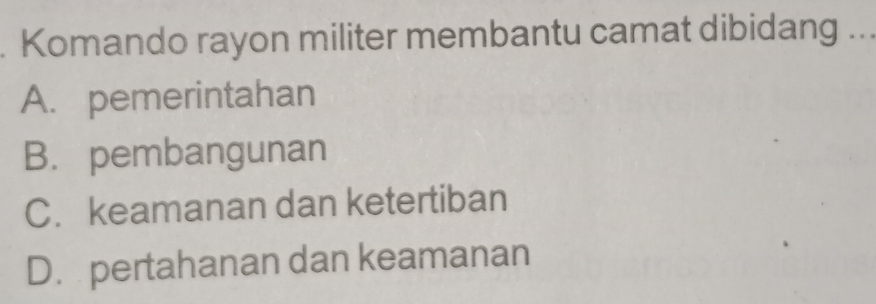 Komando rayon militer membantu camat dibidang ...
A. pemerintahan
B. pembangunan
C. keamanan dan ketertiban
D. pertahanan dan keamanan