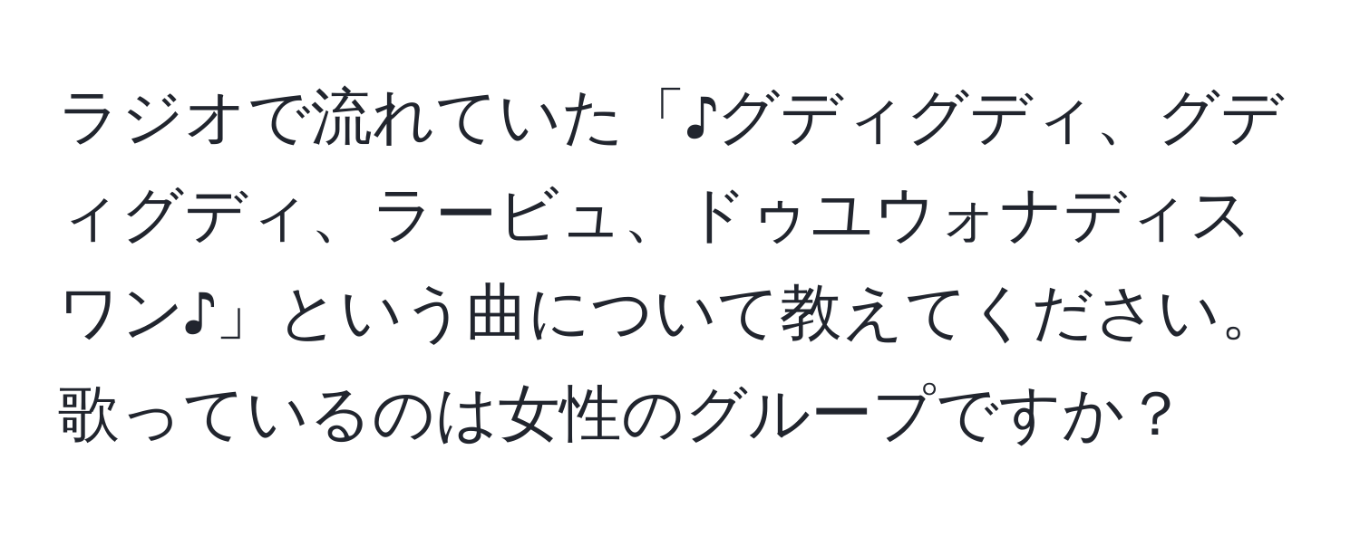 ラジオで流れていた「♪グディグディ、グディグディ、ラービュ、ドゥユウォナディスワン♪」という曲について教えてください。歌っているのは女性のグループですか？