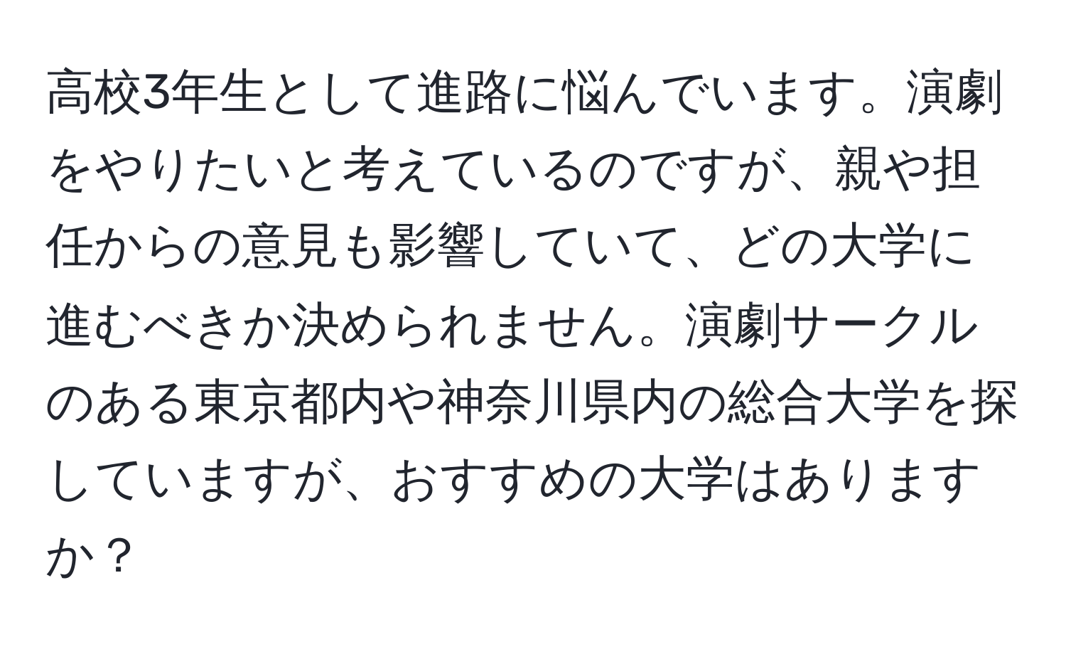 高校3年生として進路に悩んでいます。演劇をやりたいと考えているのですが、親や担任からの意見も影響していて、どの大学に進むべきか決められません。演劇サークルのある東京都内や神奈川県内の総合大学を探していますが、おすすめの大学はありますか？