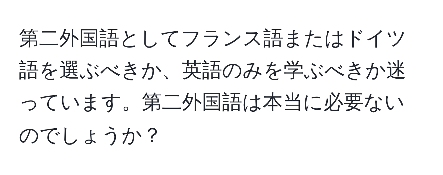 第二外国語としてフランス語またはドイツ語を選ぶべきか、英語のみを学ぶべきか迷っています。第二外国語は本当に必要ないのでしょうか？