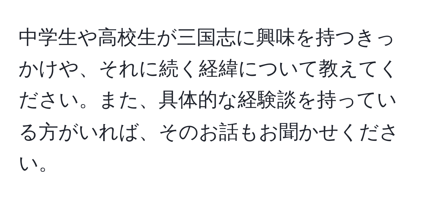 中学生や高校生が三国志に興味を持つきっかけや、それに続く経緯について教えてください。また、具体的な経験談を持っている方がいれば、そのお話もお聞かせください。