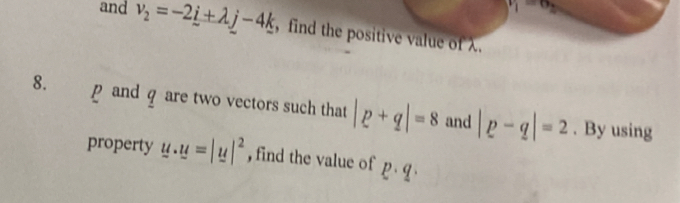 t_1=0, 
and v_2=-2_ i+lambda j-4k , find the positive value of λ. 
8. p and q are two vectors such that |p+q|=8 and |p-q|=2. By using 
property u· u=|u|^2 , find the value of p· q·