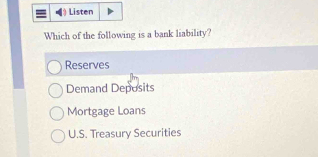 Listen
Which of the following is a bank liability?
Reserves
Demand Deposits
Mortgage Loans
U.S. Treasury Securities