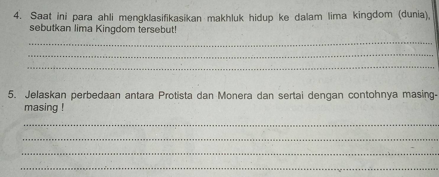 Saat ini para ahli mengklasifikasikan makhluk hidup ke dalam lima kingdom (dunia), 
sebutkan lima Kingdom tersebut! 
_ 
_ 
_ 
5. Jelaskan perbedaan antara Protista dan Monera dan sertai dengan contohnya masing- 
masing ! 
_ 
_ 
_ 
_