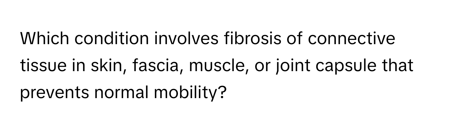 Which condition involves fibrosis of connective tissue in skin, fascia, muscle, or joint capsule that prevents normal mobility?