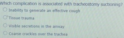 Which complication is associated with tracheostomy suctioning?
Inability to generate an effective cough
Tissue trauma
Visible secretions in the airway
Coarse crackles over the trachea