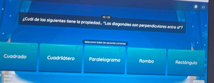 43 / 42
¿Cuál de las siguientes tiene la propiedad... ''Las diagonales son perpendiculares entre s!''?
Seleccione sodos los opciones correctos
Cuadrado Cuadrilátero Paralelogramo Rombo Rectángulo