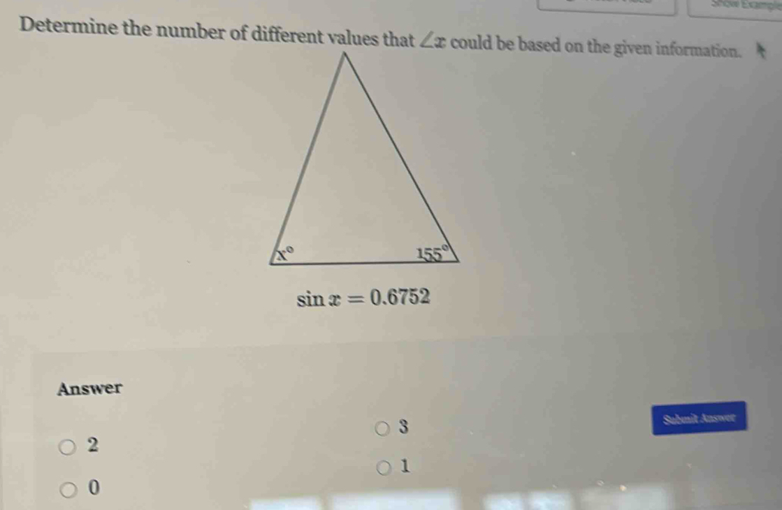 Show Example
Determine the number of different values thatcould be based on the given information.
sin x=0.6752
Answer
3
Submit Answer
2
1
0