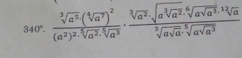 340°.frac sqrt[3](a^5).(sqrt[4](a^7))^2(a^2)^2· sqrt[5](a^2).sqrt[3](a^2).sqrt[6](a^(a^3)).sqrt[12](a)sqrt[3](asqrt a).sqrt[3](a)sqrt[3](asqrt a)· sqrt[5](a^3)