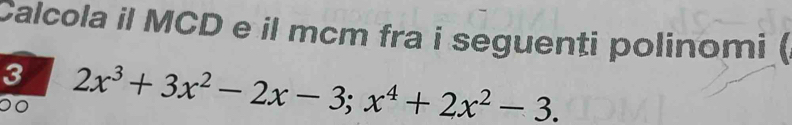 Calcola il MCD e il mcm fra i seguenti polinomi ( 
3 2x^3+3x^2-2x-3; x^4+2x^2-3.