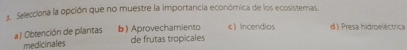 Selecciona la opción que no muestre la importancia económica de los ecosistemas.
a) Obtención de plantas b) Aprovechamiento c Incendios
d) Presa hidroeléctrica
medicinales
de frutas tropicales