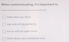 When communicating, it's important to
_
hide what you think
say everything perfectly
focus with an open mind
think about your emotions only