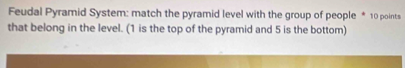 Feudal Pyramid System: match the pyramid level with the group of people * 10 points 
that belong in the level. (1 is the top of the pyramid and 5 is the bottom)