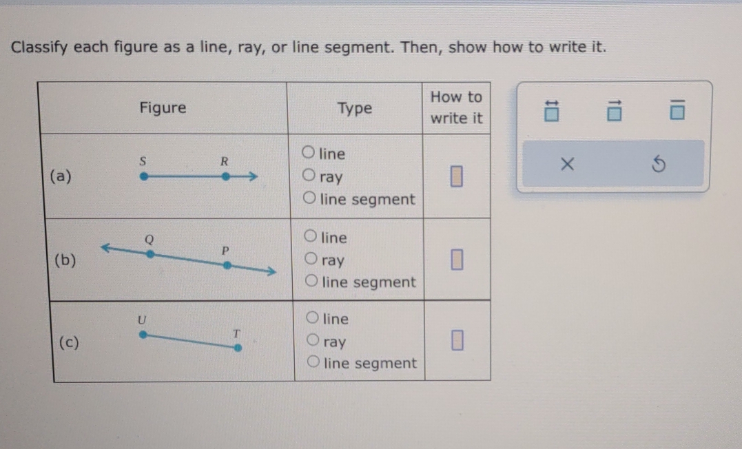 Classify each figure as a line, ray, or line segment. Then, show how to write it. 
overleftrightarrow □  vector □  overline □ 