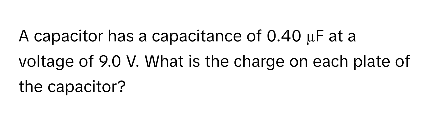 A capacitor has a capacitance of 0.40 µF at a voltage of 9.0 V. What is the charge on each plate of the capacitor?