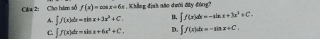 Cho hàm số f(x)=cos x+6x. Khẳng định nào dưới đây đúng?
A. ∈t f(x)dx=sin x+3x^2+C. B. ∈t f(x)dx=-sin x+3x^2+C.
C. ∈t f(x)dx=sin x+6x^2+C. D. ∈t f(x)dx=-sin x+C.