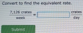 Convert to find the equivalent rate.
 (7,126crates)/week =□  crates/day 
Submit