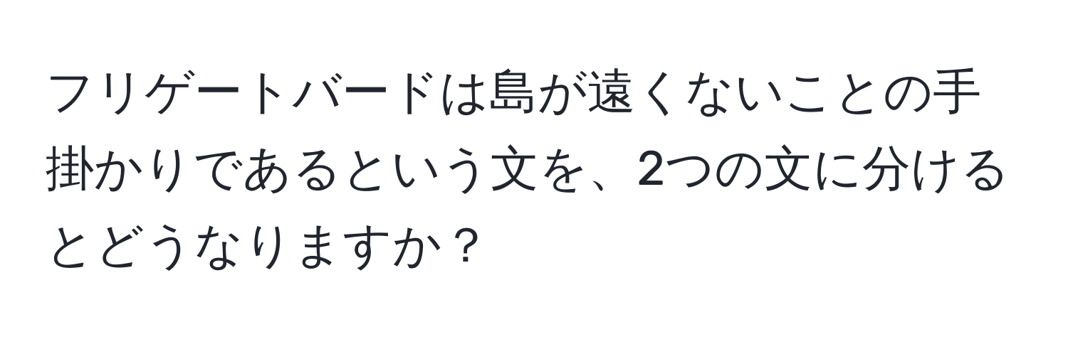 フリゲートバードは島が遠くないことの手掛かりであるという文を、2つの文に分けるとどうなりますか？