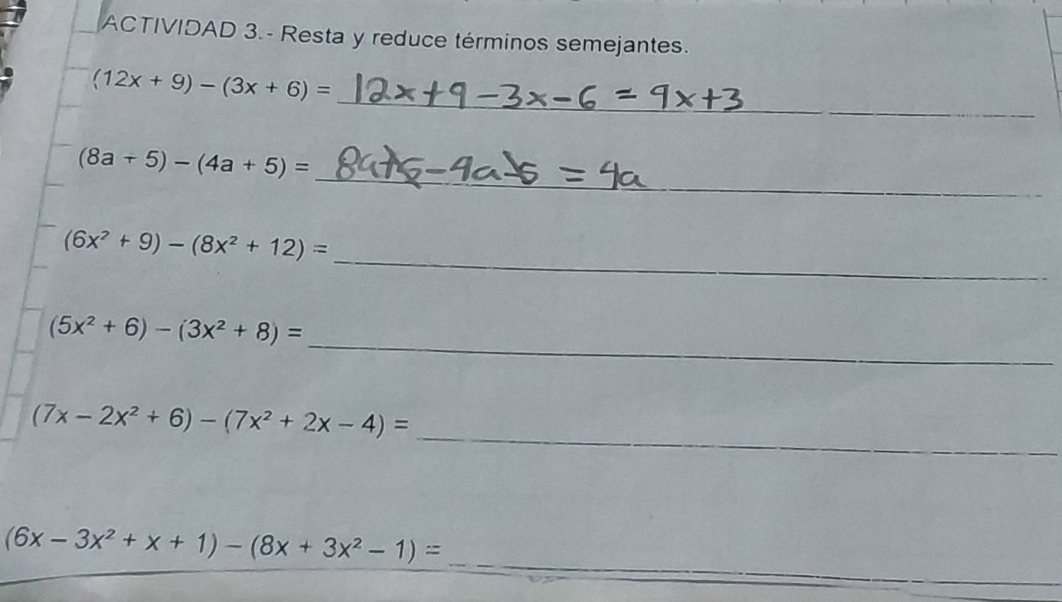 ACTIVIDAD 3.- Resta y reduce términos semejantes. 
_
(12x+9)-(3x+6)=
_
(8a-5)-(4a+5)=
_
(6x^2+9)-(8x^2+12)=
_
(5x^2+6)-(3x^2+8)=
_
(7x-2x^2+6)-(7x^2+2x-4)=
_
(6x-3x^2+x+1)-(8x+3x^2-1)=