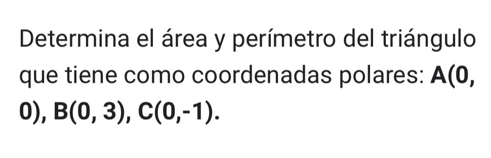 Determina el área y perímetro del triángulo 
que tiene como coordenadas polares: A(0,
0), B(0,3), C(0,-1).