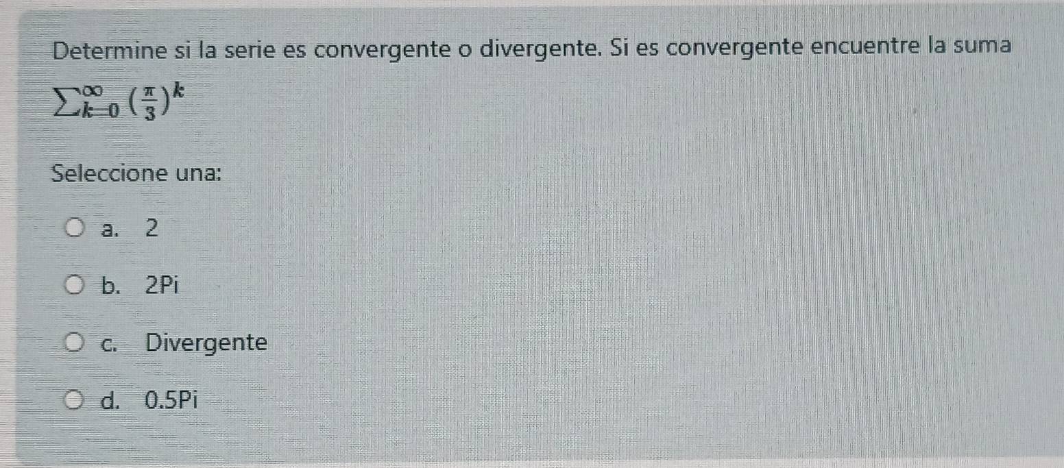 Determine si la serie es convergente o divergente. Si es convergente encuentre la suma
sumlimits _(k=0)^(∈fty)( π /3 )^k
Seleccione una:
a. 2
b. 2Pi
c. Divergente
d. 0.5Pi