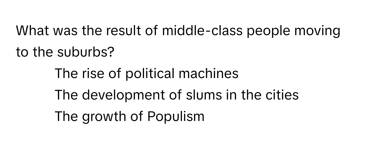 What was the result of middle-class people moving to the suburbs?
 

1. The rise of political machines
2. The development of slums in the cities
3. The growth of Populism