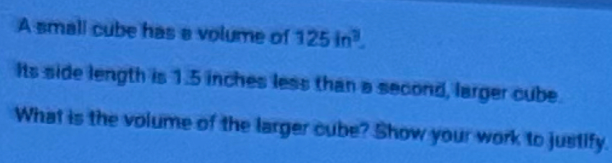 A small cube has a volume of 125in^3. 
Its side length is 1.5 inches less than a second, larger cube. 
What is the volume of the larger cube? Show your work to justify.