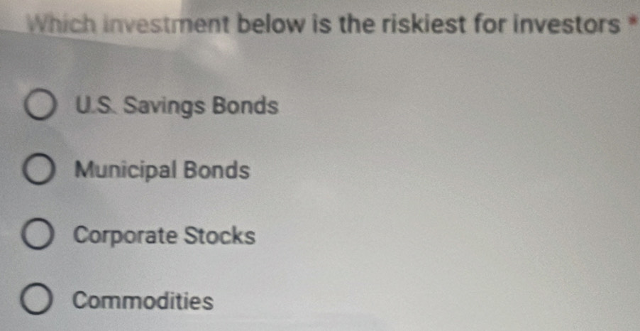 Which investment below is the riskiest for investors *
U.S. Savings Bonds
Municipal Bonds
Corporate Stocks
Commodities