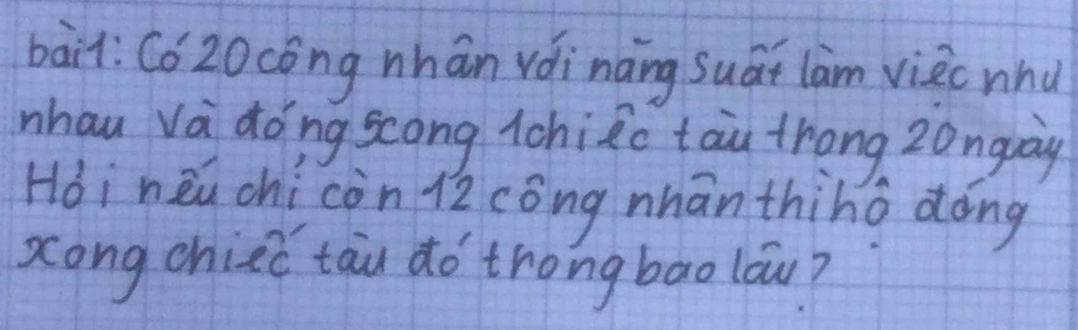 bàit: C6 20cong nhán váināng suát lam viic nhu 
nhau Va dong scong chiRc tāu trong zonguay 
Hoinèú chì còn i2 cóng nhān thino dōng 
zong chie tāu do `trong bao láw?