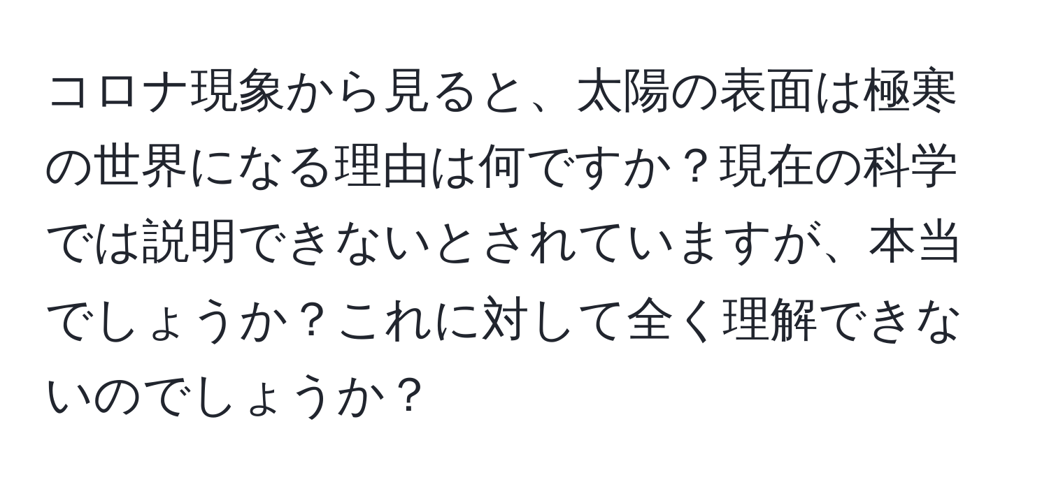 コロナ現象から見ると、太陽の表面は極寒の世界になる理由は何ですか？現在の科学では説明できないとされていますが、本当でしょうか？これに対して全く理解できないのでしょうか？