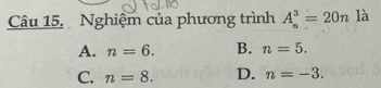 Nghiệm của phương trình A_n^3=20n là
A. n=6. B. n=5.
C. n=8. D. n=-3.