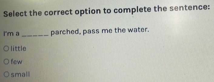 Select the correct option to complete the sentence:
I'm a _parched, pass me the water.
little
few
small