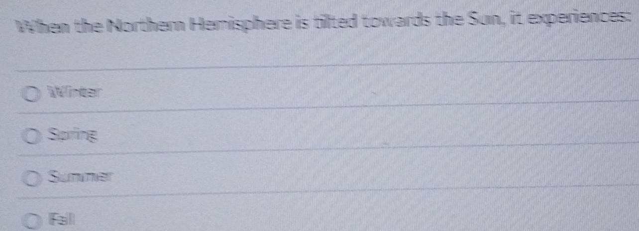 When the Northern Hemisphere is tilted towards the Sun, it experiences:
Winter
Spring
Summer
fal
