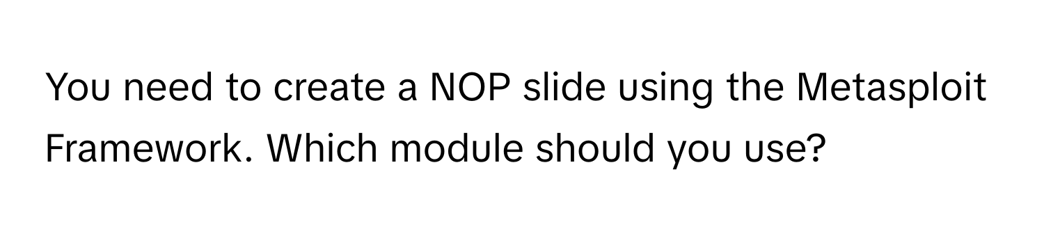 You need to create a NOP slide using the Metasploit Framework. Which module should you use?