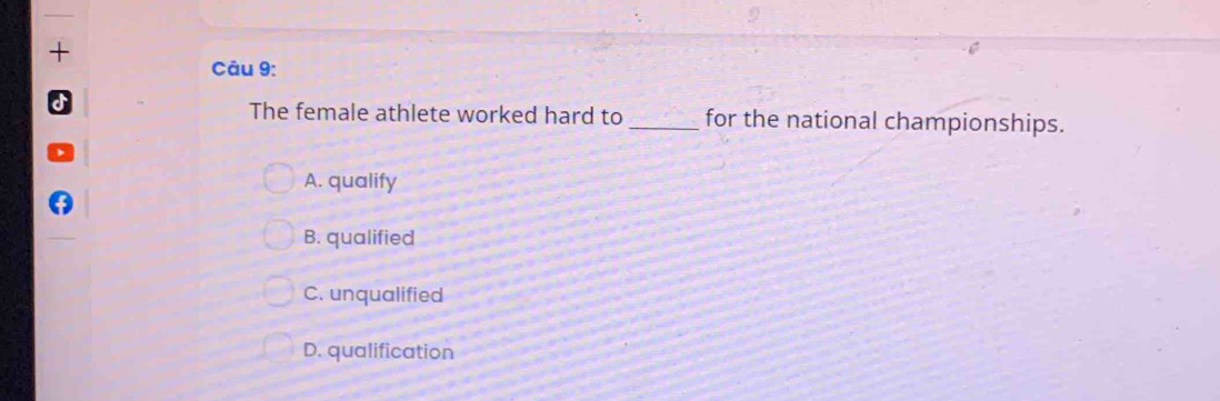 +
Câu 9:
The female athlete worked hard to _for the national championships.
A. qualify
B. qualified
C. unqualified
D. qualification