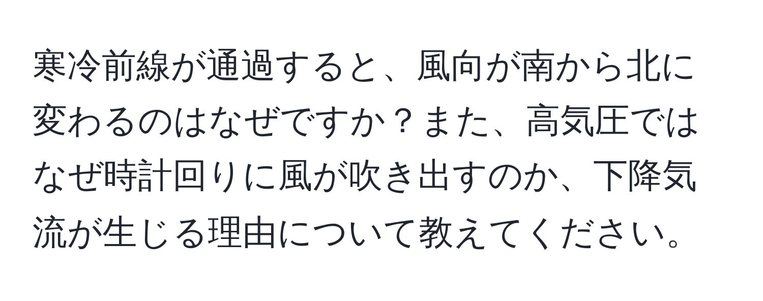 寒冷前線が通過すると、風向が南から北に変わるのはなぜですか？また、高気圧ではなぜ時計回りに風が吹き出すのか、下降気流が生じる理由について教えてください。