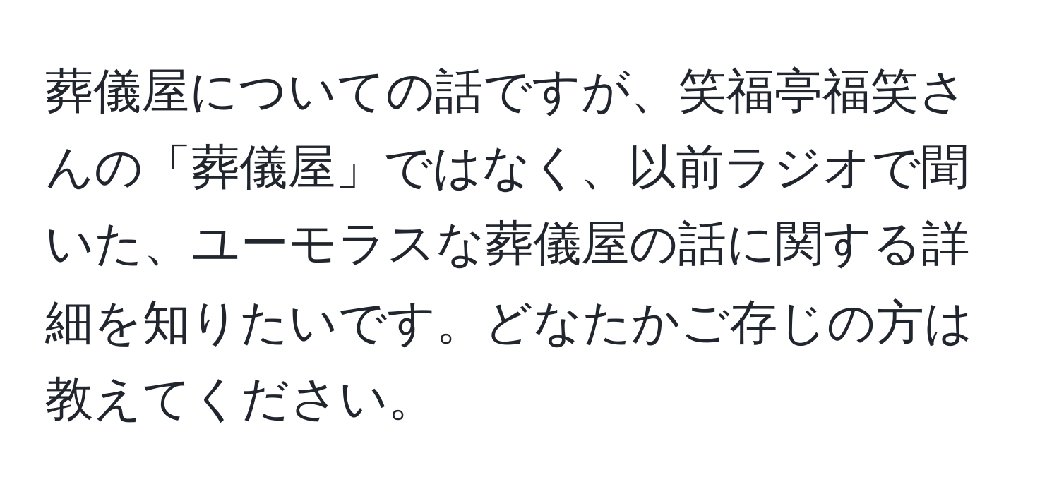 葬儀屋についての話ですが、笑福亭福笑さんの「葬儀屋」ではなく、以前ラジオで聞いた、ユーモラスな葬儀屋の話に関する詳細を知りたいです。どなたかご存じの方は教えてください。