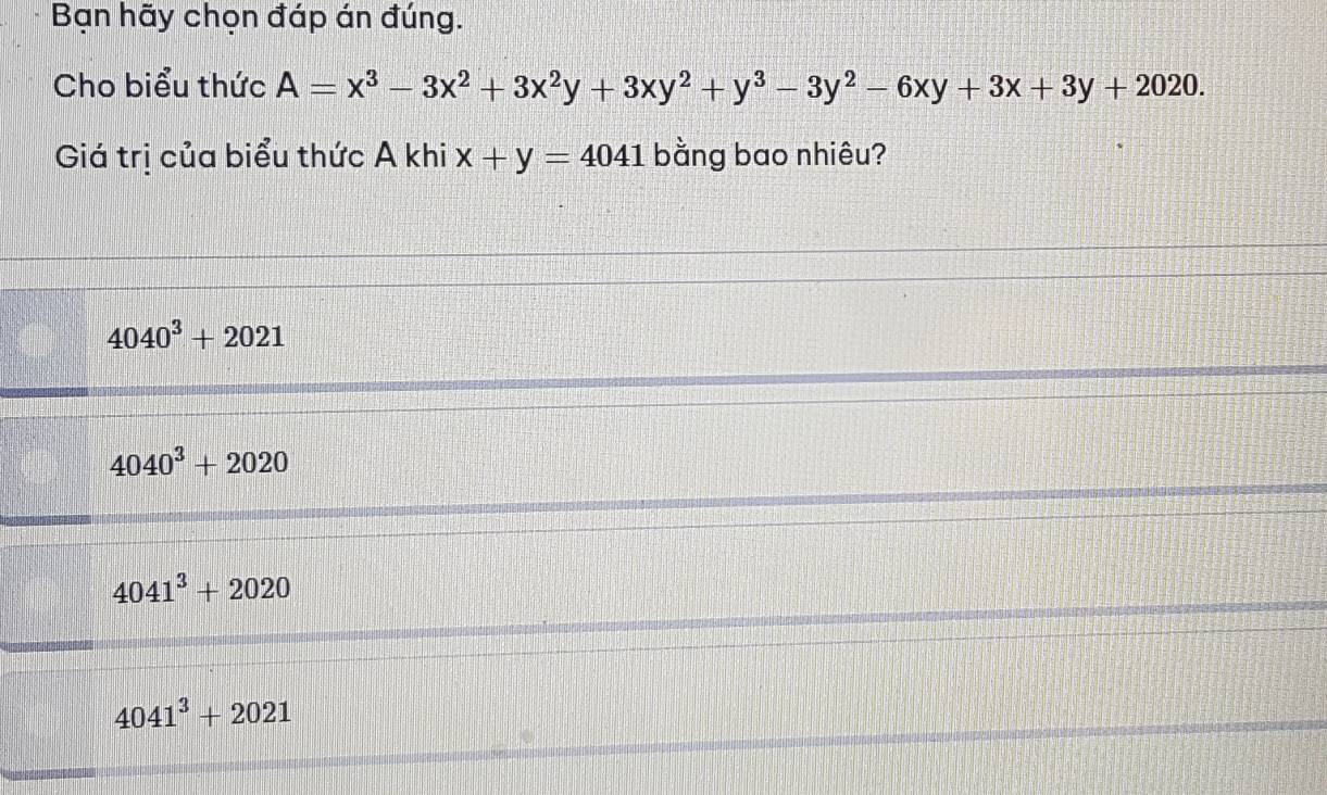 Bạn hãy chọn đáp án đúng.
Cho biểu thức A=x^3-3x^2+3x^2y+3xy^2+y^3-3y^2-6xy+3x+3y+2020. 
Giá trị của biểu thức A khi x+y=4041 bằng bao nhiêu?
4040^3+2021
4040^3+2020
4041^3+2020
4041^3+2021