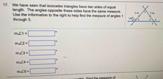 We have seen that isosceles triangles have two sides of equal
length. The angles opposite these sides have the same measure.
Use the information to the right to help find the measure of angles 1
through 5.
m∠ 1=□°
m∠ 2=□°
m∠ 3=□°
m∠ 4=□°
m∠ 5=□°
Find the measure of |