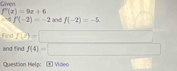 Given
f''(x)=9x+6
and f'(-2)=-2 and f(-2)=-5. 
Find f'(x)=
and find f(4)= x_1
Question Help: Video